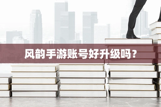 风韵手游账号好升级吗？