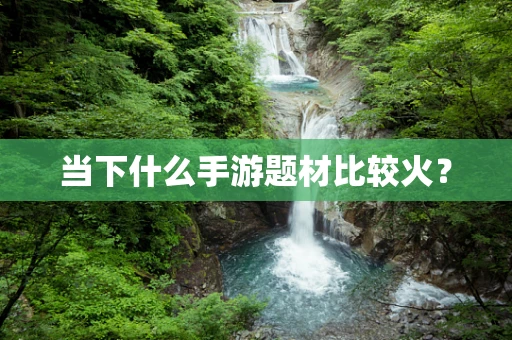 当下什么手游题材比较火？