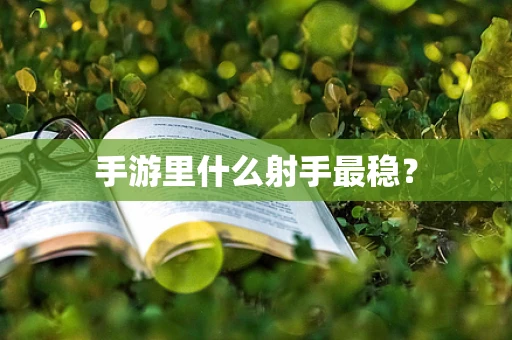 手游里什么射手最稳？
