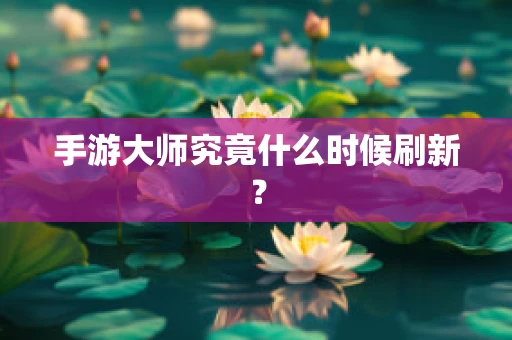 手游大师究竟什么时候刷新？