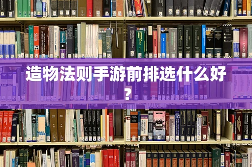 造物法则手游前排选什么好？
