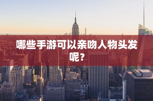 哪些手游可以亲吻人物头发呢？
