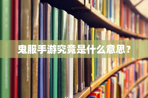 鬼服手游究竟是什么意思？