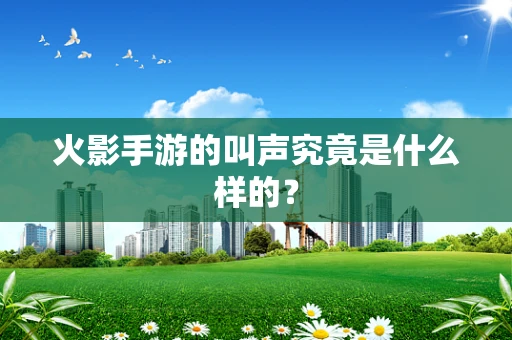 火影手游的叫声究竟是什么样的？