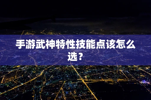 手游武神特性技能点该怎么选？