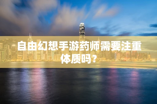 自由幻想手游药师需要注重体质吗？