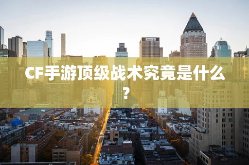 CF手游顶级战术究竟是什么？