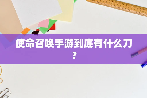 使命召唤手游到底有什么刀？