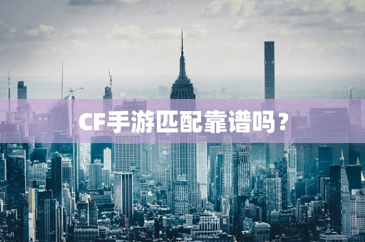 CF手游匹配靠谱吗？