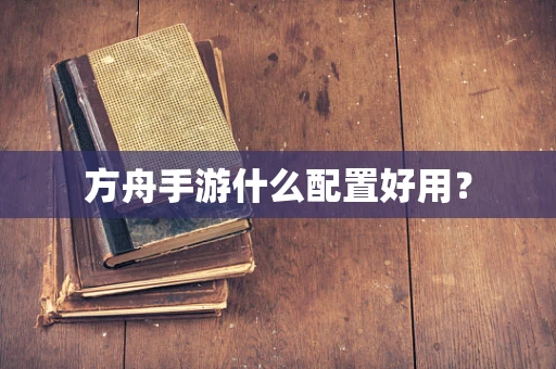 方舟手游什么配置好用？