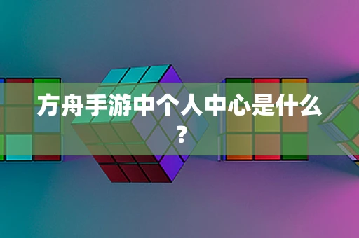 方舟手游中个人中心是什么？