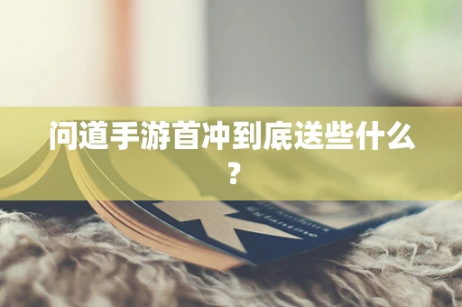 问道手游首冲到底送些什么？