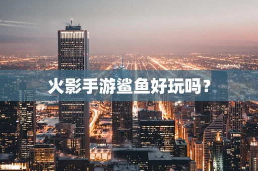火影手游鲨鱼好玩吗？
