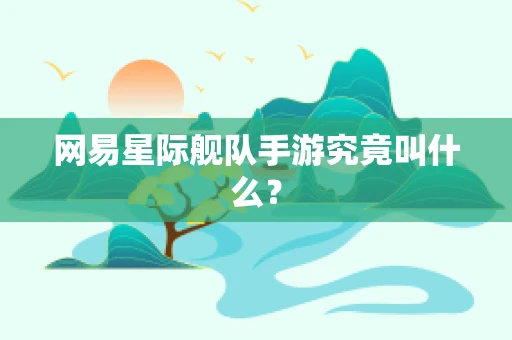 网易星际舰队手游究竟叫什么？