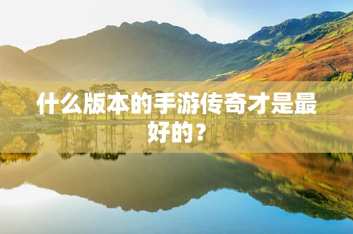什么版本的手游传奇才是最好的？
