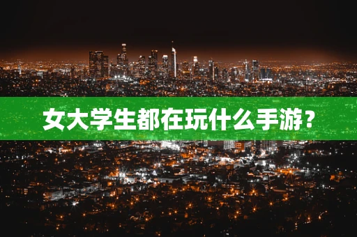 女大学生都在玩什么手游？