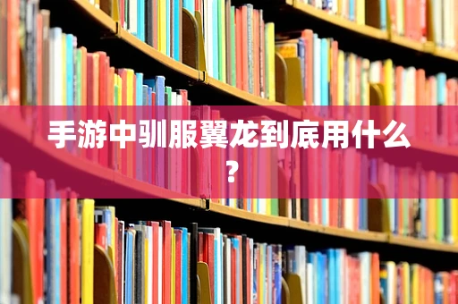 手游中驯服翼龙到底用什么？