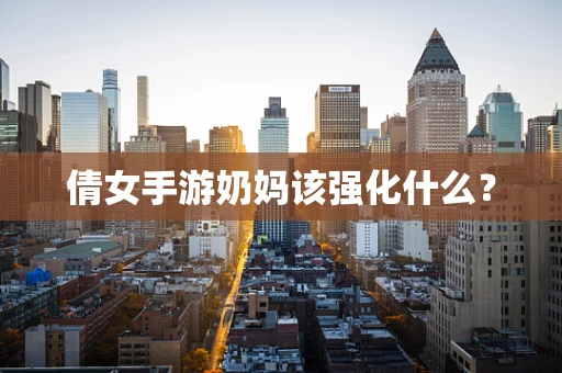 倩女手游奶妈该强化什么？