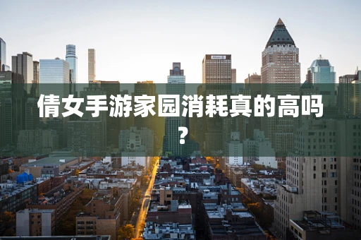 倩女手游家园消耗真的高吗？