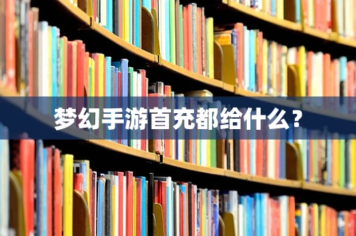 梦幻手游首充都给什么？