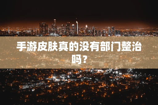 手游皮肤真的没有部门整治吗？