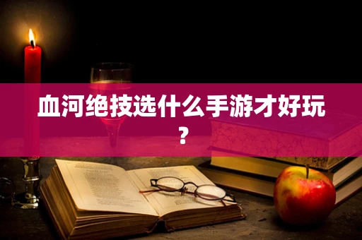 血河绝技选什么手游才好玩？