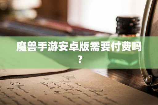 魔兽手游安卓版需要付费吗？