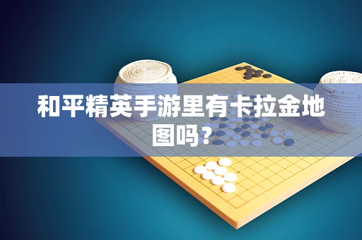 和平精英手游里有卡拉金地图吗？