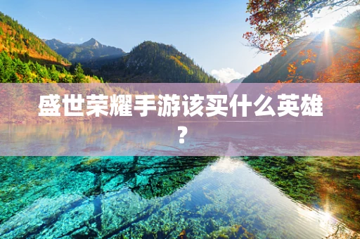盛世荣耀手游该买什么英雄？