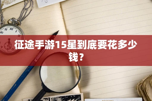 征途手游15星到底要花多少钱？