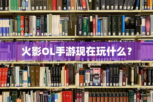 火影OL手游现在玩什么？