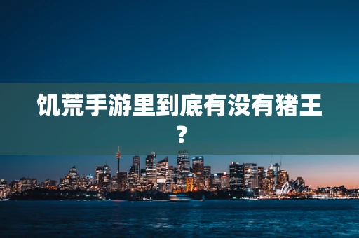 饥荒手游里到底有没有猪王？
