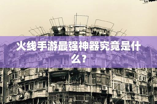 火线手游最强神器究竟是什么？