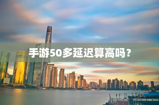 手游50多延迟算高吗？
