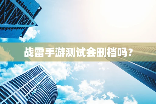 战雷手游测试会删档吗？