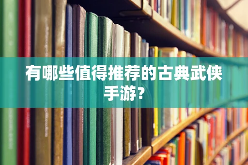 有哪些值得推荐的古典武侠手游？