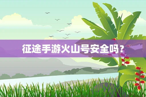 征途手游火山号安全吗？