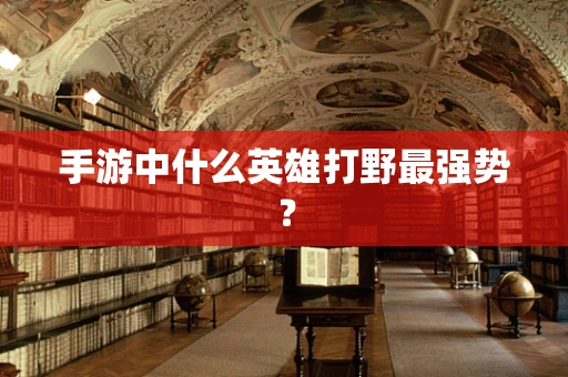 手游中什么英雄打野最强势？