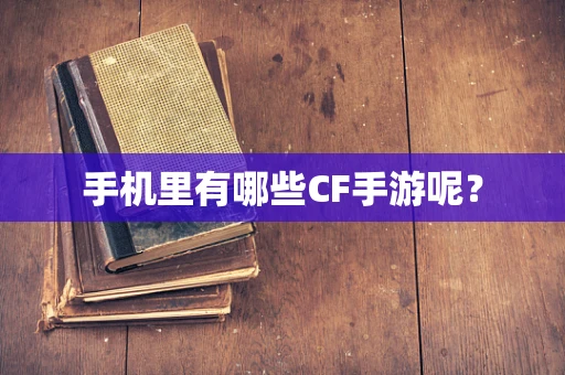 手机里有哪些CF手游呢？