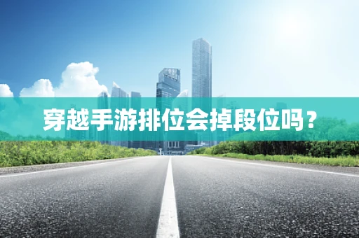 穿越手游排位会掉段位吗？