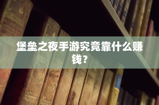 堡垒之夜手游究竟靠什么赚钱？