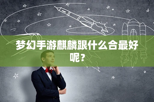 梦幻手游麒麟跟什么合最好呢？