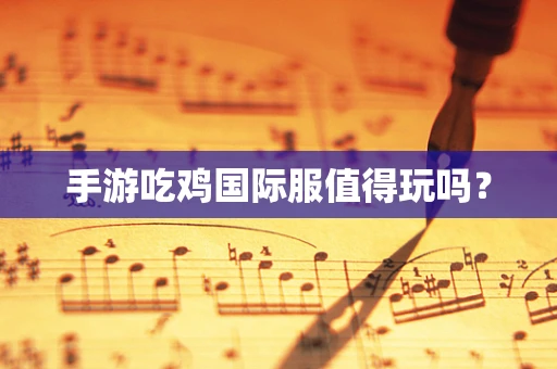 手游吃鸡国际服值得玩吗？