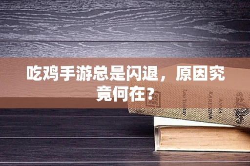 吃鸡手游总是闪退，原因究竟何在？