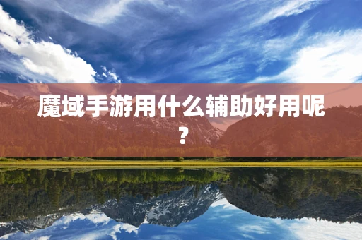 魔域手游用什么辅助好用呢？