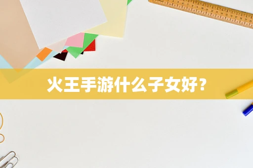 火王手游什么子女好？