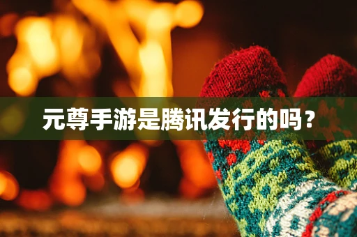 元尊手游是腾讯发行的吗？