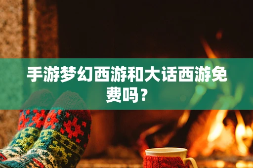 手游梦幻西游和大话西游免费吗？