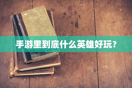 手游里到底什么英雄好玩？