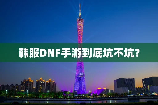 韩服DNF手游到底坑不坑？